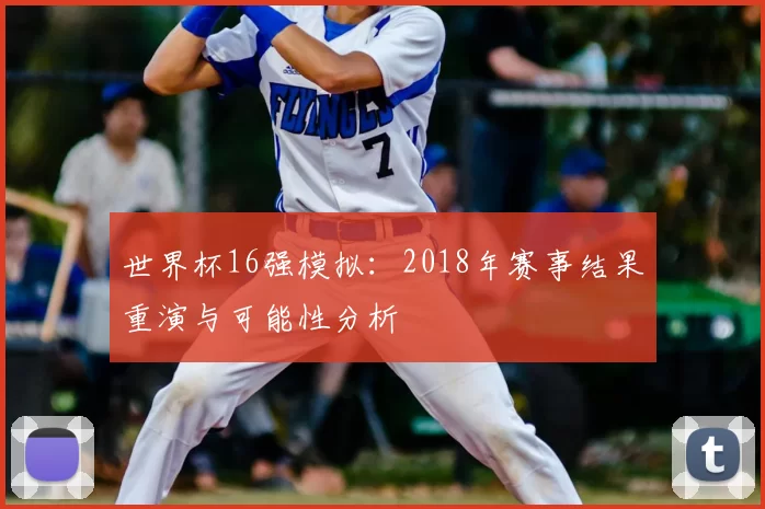 世界杯16强模拟：2018年赛事结果重演与可能性分析