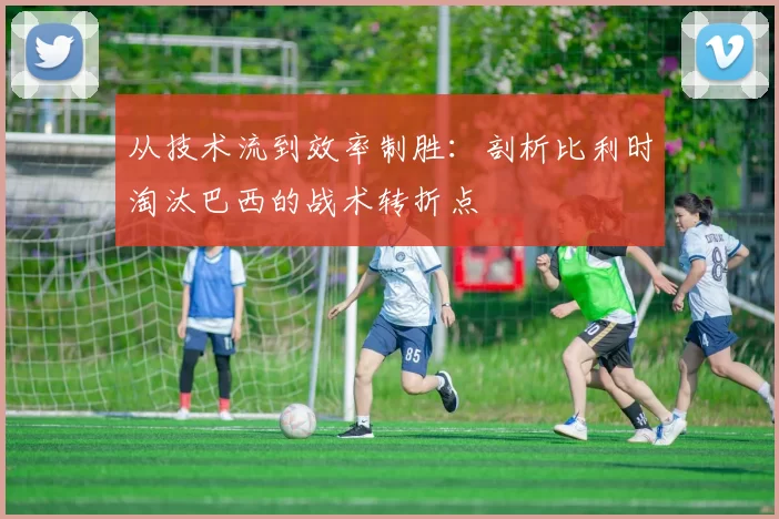 从技术流到效率制胜：剖析比利时淘汰巴西的战术转折点