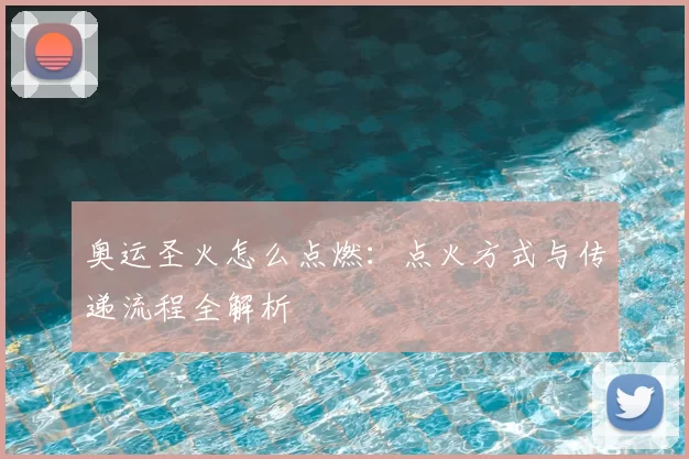 奥运圣火怎么点燃:点火方式与传递流程全解析