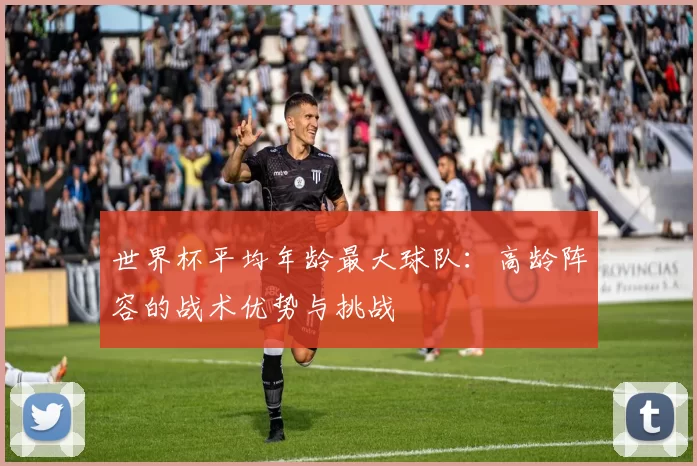 世界杯平均年龄最大球队：高龄阵容的战术优势与挑战