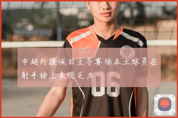 中超外援依旧主导赛场本土球员在射手榜上表现乏力