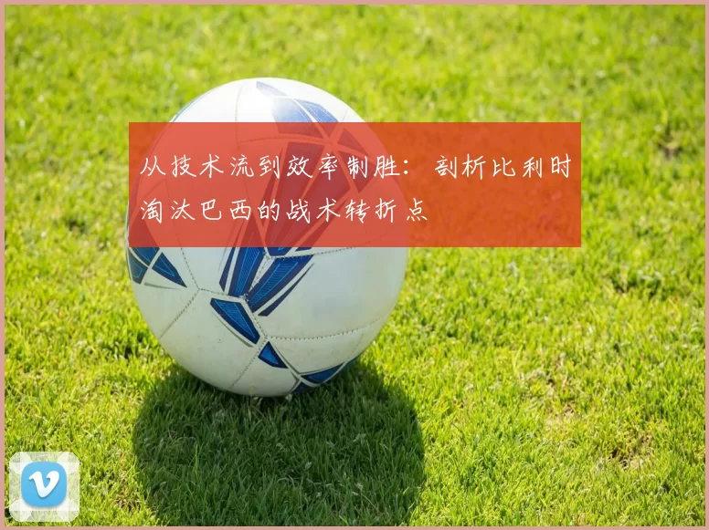 从技术流到效率制胜：剖析比利时淘汰巴西的战术转折点