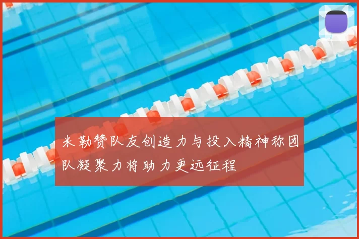 米勒赞队友创造力与投入精神称团队凝聚力将助力更远征程