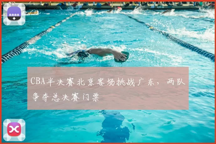 CBA半决赛北京客场挑战广东，两队争夺总决赛门票