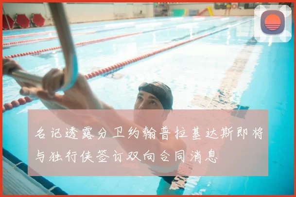 名记透露分卫约翰普拉基达斯即将与独行侠签订双向合同消息