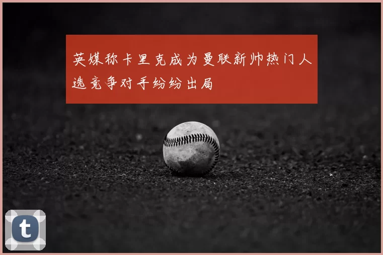 英媒称卡里克成为曼联新帅热门人选竞争对手纷纷出局
