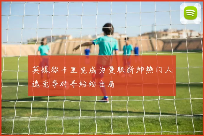 英媒称卡里克成为曼联新帅热门人选竞争对手纷纷出局