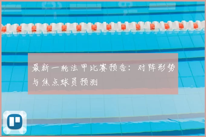 最新一轮法甲比赛预告：对阵形势与焦点球员预测