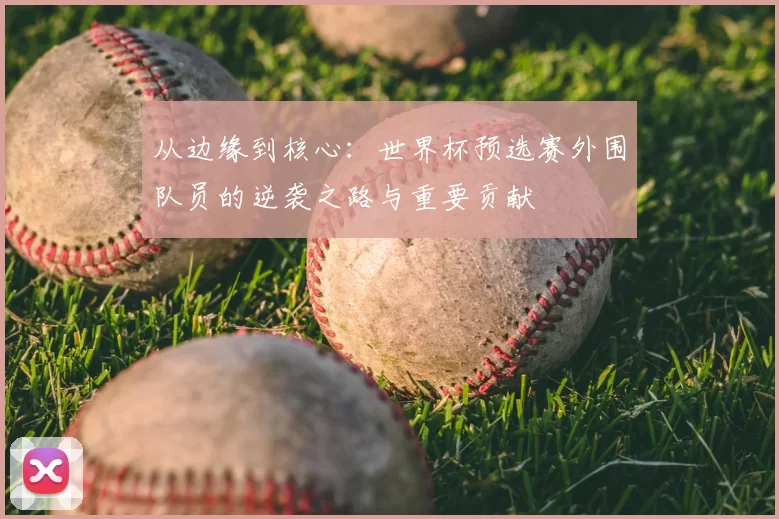 从边缘到核心:世界杯预选赛外围队员的逆袭之路与重要贡献