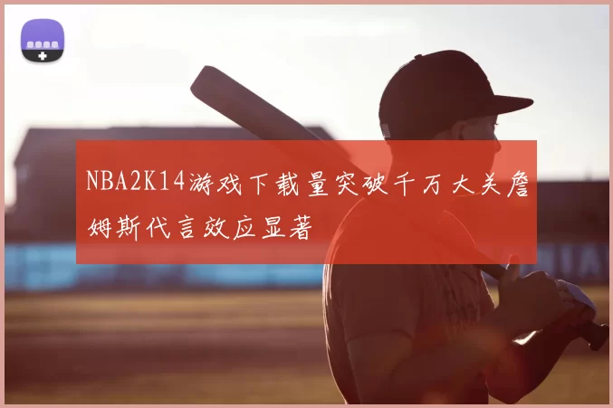 NBA2K14游戏下载量突破千万大关詹姆斯代言效应显著