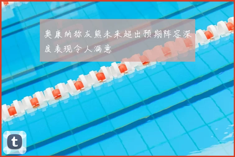 奥康纳称灰熊未来超出预期阵容深度表现令人满意