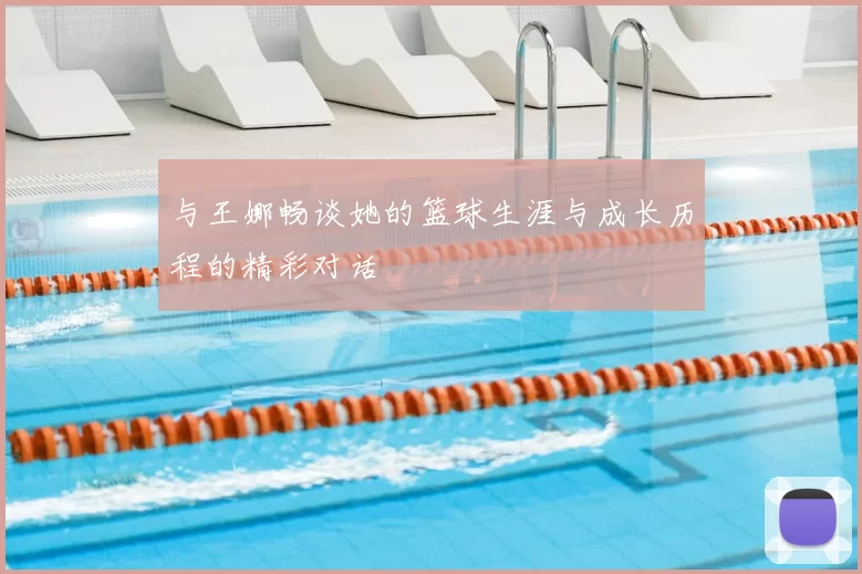 与王娜畅谈她的篮球生涯与成长历程的精彩对话