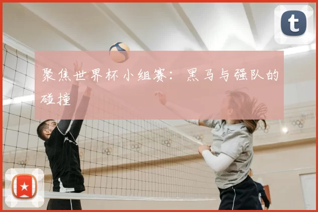 聚焦世界杯小组赛：黑马与强队的碰撞