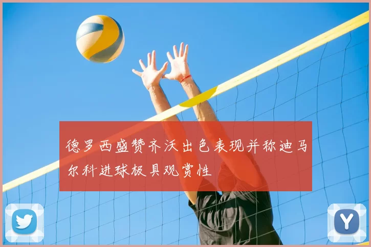 德罗西盛赞齐沃出色表现并称迪马尔科进球极具观赏性