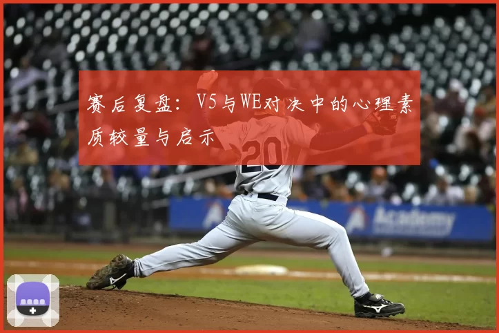 赛后复盘:V5与WE对决中的心理素质较量与启示