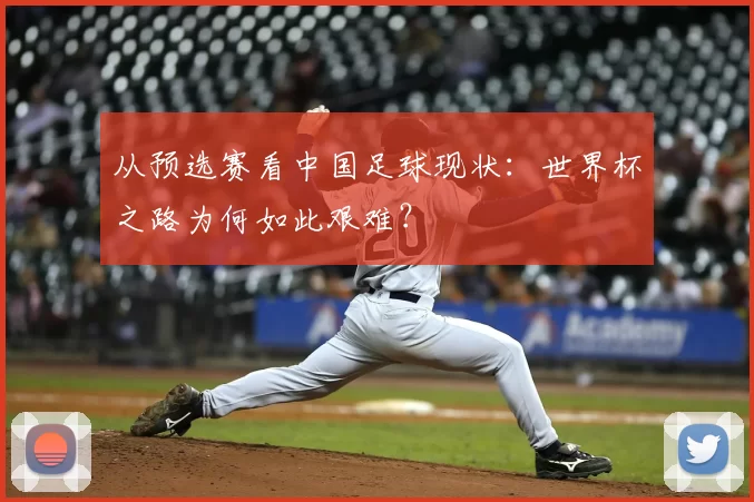 从预选赛看中国足球现状:世界杯之路为何如此艰难?