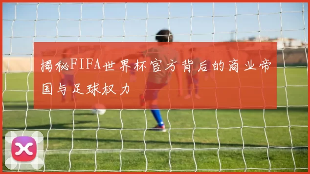 揭秘FIFA世界杯官方背后的商业帝国与足球权力