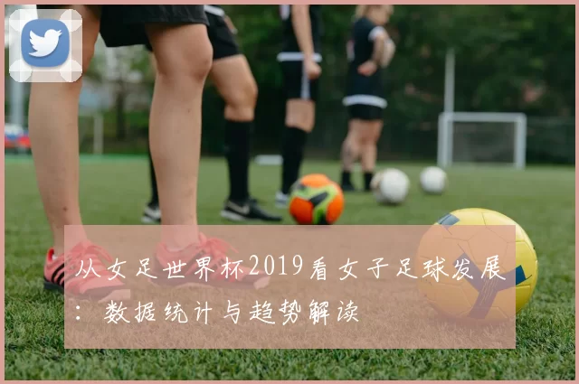 从女足世界杯2019看女子足球发展：数据统计与趋势解读