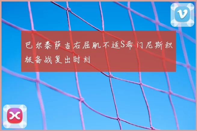 巴尔泰萨吉右屈肌不适S希门尼斯积极备战复出时刻