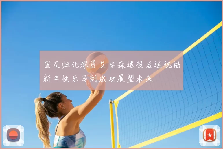 国足归化球员艾克森退役后送祝福新年快乐马到成功展望未来