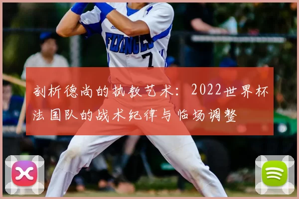 剖析德尚的执教艺术：2022世界杯法国队的战术纪律与临场调整