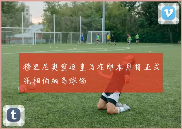 穆里尼奥重返皇马在即本月将正式亮相伯纳乌球场