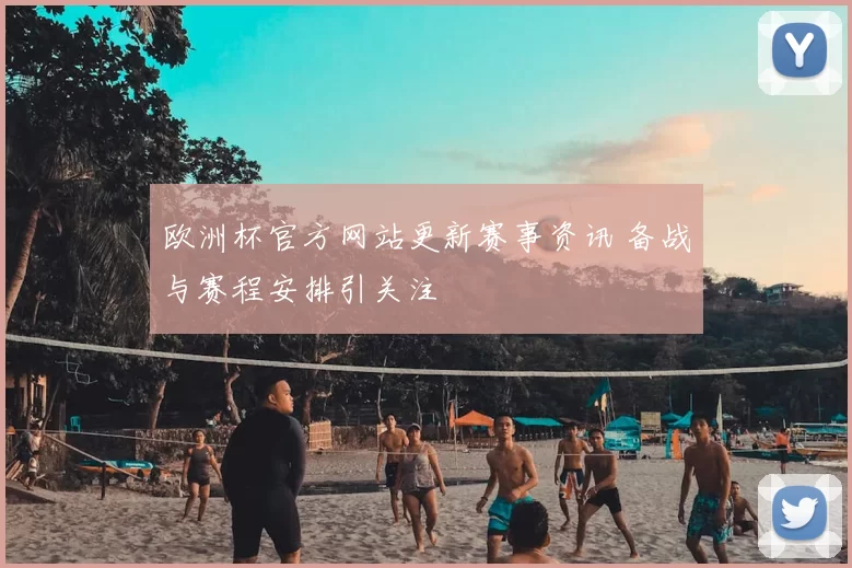 欧洲杯官方网站更新赛事资讯 备战与赛程安排引关注