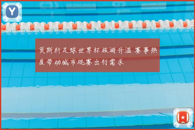 莫斯科足球世界杯旅游升温 赛事热度带动城市观赛出行需求
