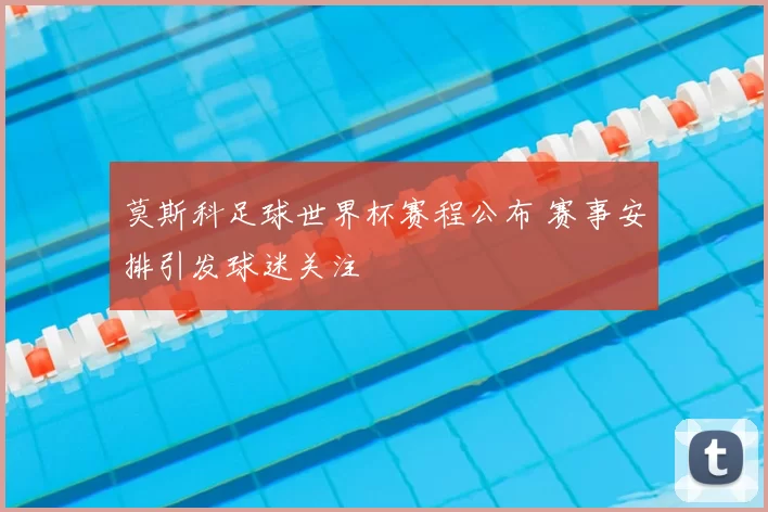 莫斯科足球世界杯赛程公布 赛事安排引发球迷关注