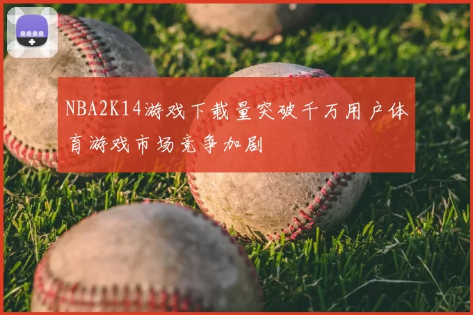NBA2K14游戏下载量突破千万用户体育游戏市场竞争加剧