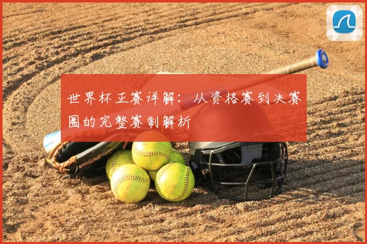 世界杯正赛详解：从资格赛到决赛圈的完整赛制解析