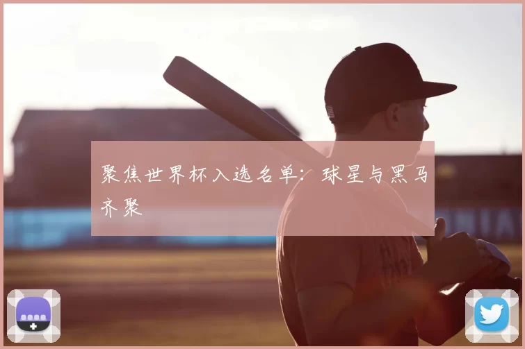 聚焦世界杯入选名单：球星与黑马齐聚