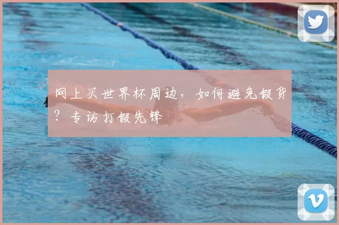 网上买世界杯周边，如何避免假货？专访打假先锋