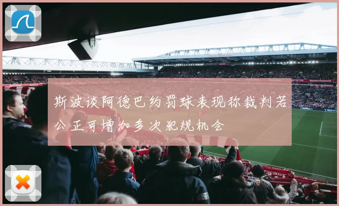 斯波谈阿德巴约罚球表现称裁判若公正可增加多次犯规机会