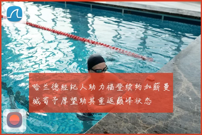 哈兰德经纪人助力福登续约加薪曼城寄予厚望助其重返巅峰状态