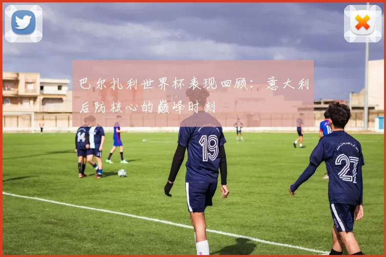 巴尔扎利世界杯表现回顾:意大利后防核心的巅峰时刻