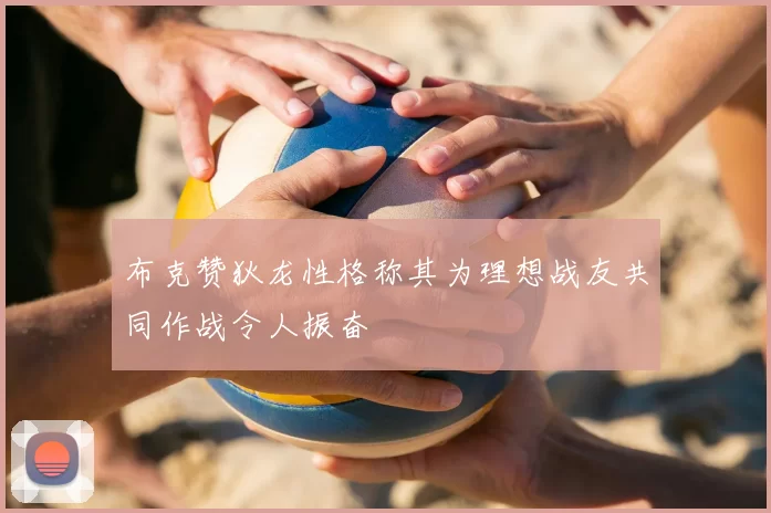 布克赞狄龙性格称其为理想战友共同作战令人振奋