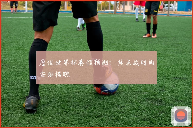 詹俊世界杯赛程预测:焦点战时间安排揭晓