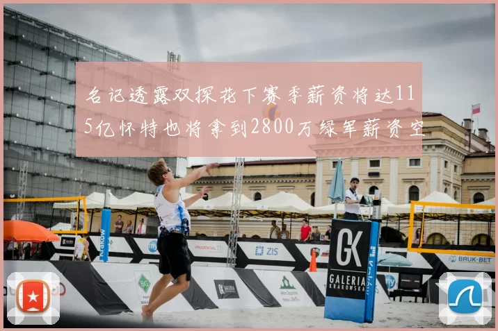 名记透露双探花下赛季薪资将达115亿怀特也将拿到2800万绿军薪资空间依旧紧张
