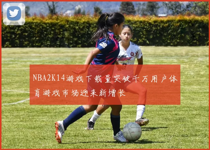 NBA2K14游戏下载量突破千万用户体育游戏市场迎来新增长