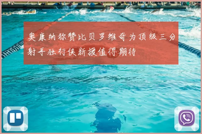 奥康纳称赞比贝罗维奇为顶级三分射手独行侠新援值得期待