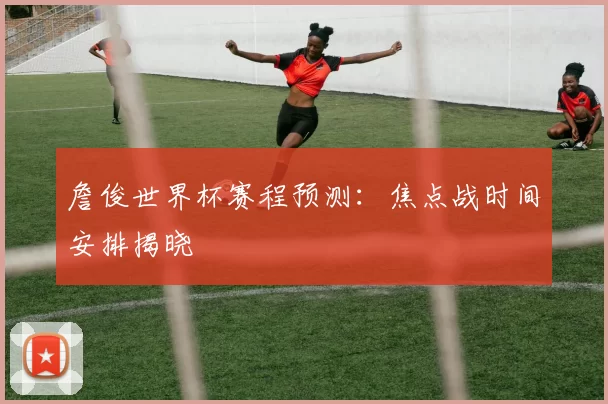 詹俊世界杯赛程预测：焦点战时间安排揭晓