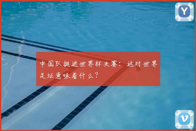 中国队挺进世界杯决赛:这对世界足坛意味着什么?