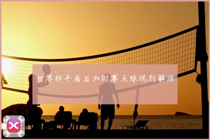 世界杯平局后加时赛点球规则解读