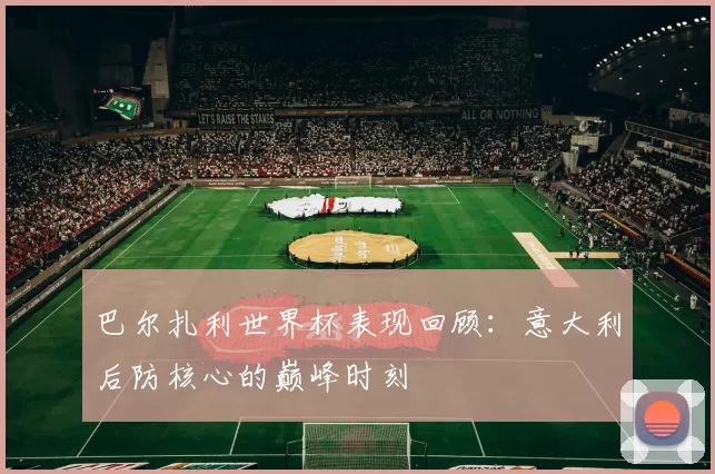 巴尔扎利世界杯表现回顾:意大利后防核心的巅峰时刻