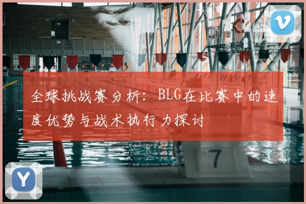 全球挑战赛分析：BLG在比赛中的速度优势与战术执行力探讨