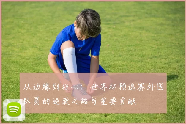 从边缘到核心：世界杯预选赛外围队员的逆袭之路与重要贡献