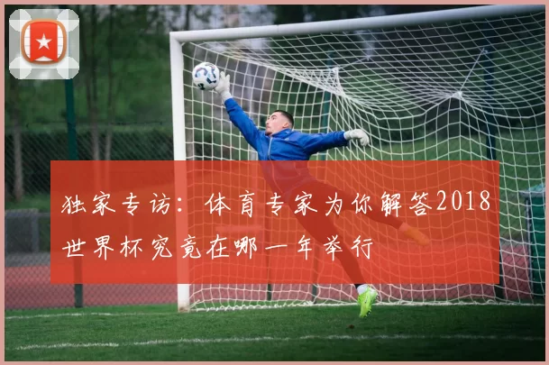 独家专访：体育专家为你解答2018世界杯究竟在哪一年举行
