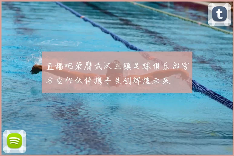 直播吧荣膺武汉三镇足球俱乐部官方合作伙伴携手共创辉煌未来
