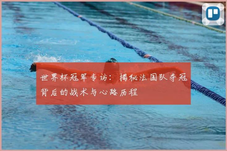 世界杯冠军专访:揭秘法国队夺冠背后的战术与心路历程